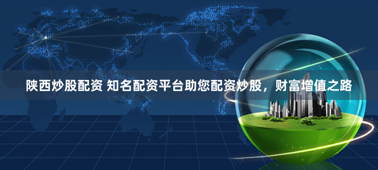 陕西炒股配资 知名配资平台助您配资炒股,财富增值之路