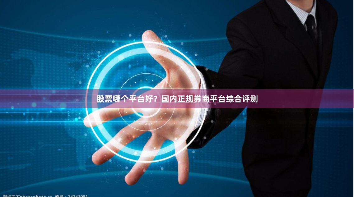 股票哪个平台好？国内正规券商平台综合评测