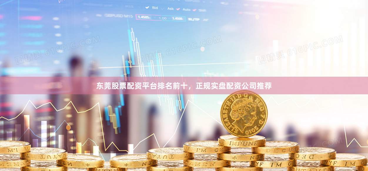 东莞股票配资平台排名前十，正规实盘配资公司推荐