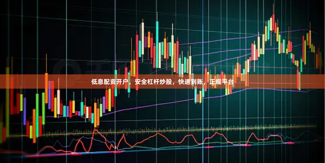 低息配资开户，安全杠杆炒股，快速到账，正规平台