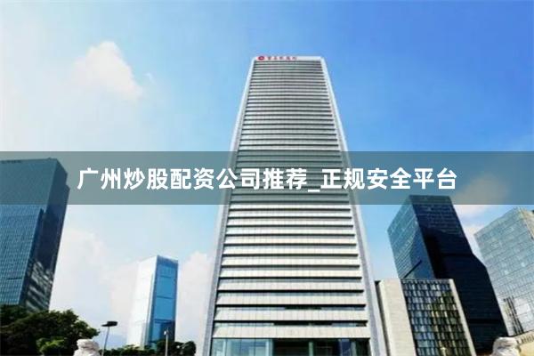 广州炒股配资公司推荐_正规安全平台