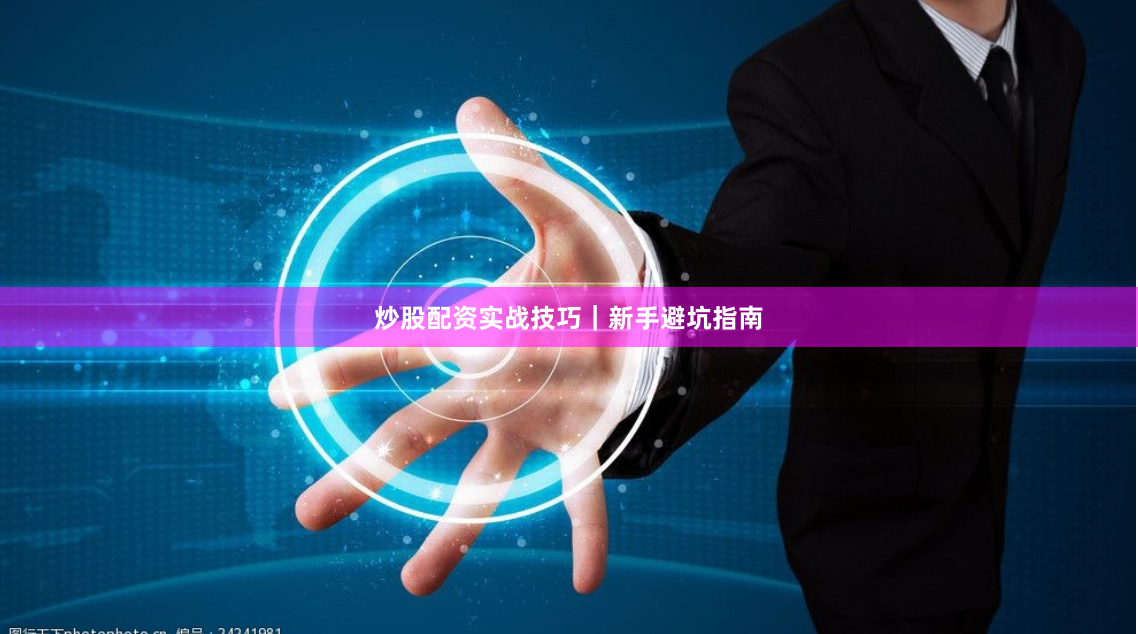 炒股配资实战技巧｜新手避坑指南