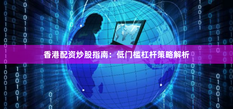 香港配资炒股指南：低门槛杠杆策略解析