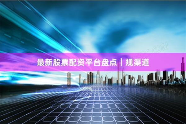 最新股票配资平台盘点｜规渠道