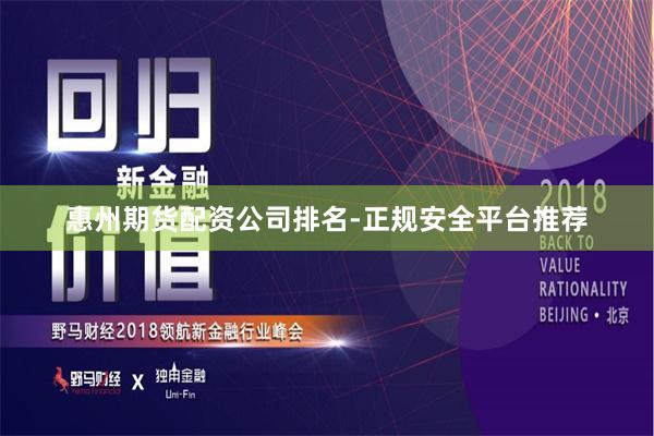 惠州期货配资公司排名-正规安全平台推荐