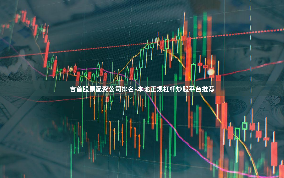 吉首股票配资公司排名-本地正规杠杆炒股平台推荐
