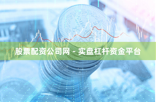 股票配资公司网 - 实盘杠杆资金平台