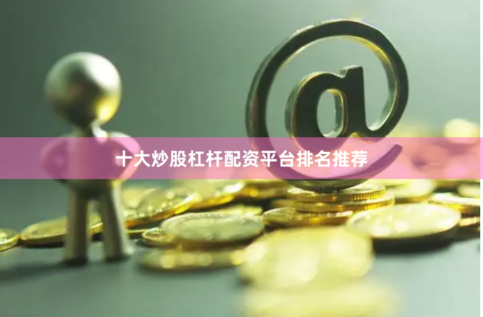 十大炒股杠杆配资平台排名推荐