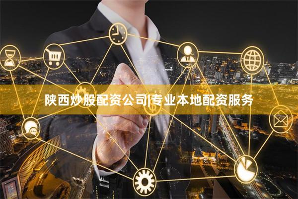 陕西炒股配资公司|专业本地配资服务
