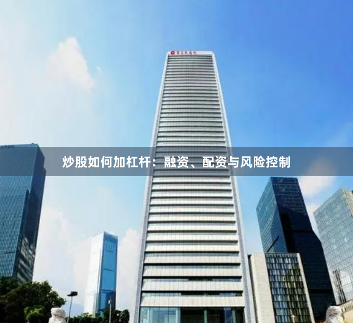 炒股如何加杠杆:融资、配资与风险控制