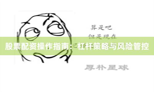 股票配资操作指南：杠杆策略与风险管控