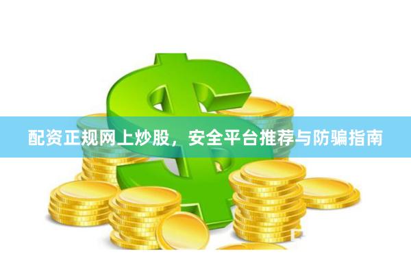 配资正规网上炒股，安全平台推荐与防骗指南