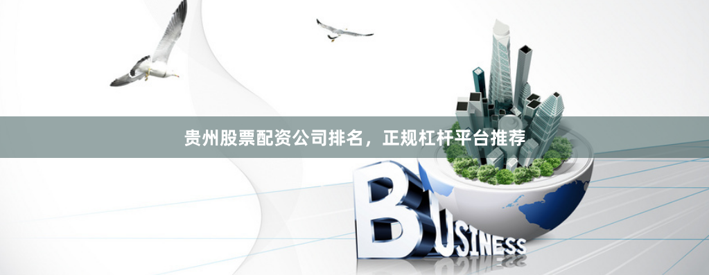 贵州股票配资公司排名，正规杠杆平台推荐