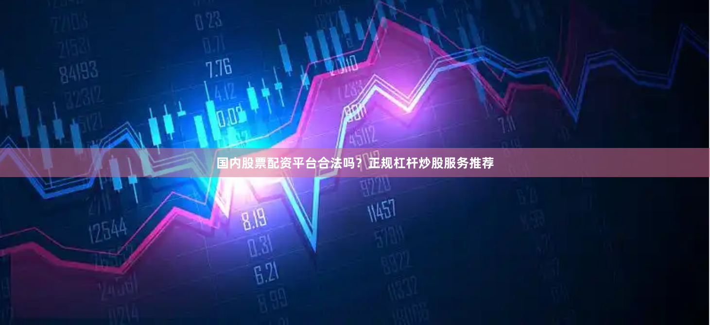 国内股票配资平台合法吗？正规杠杆炒股服务推荐
