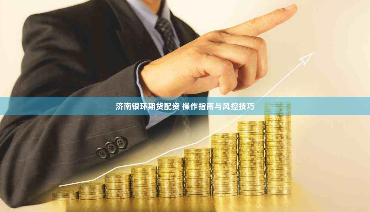 济南银环期货配资 操作指南与风控技巧