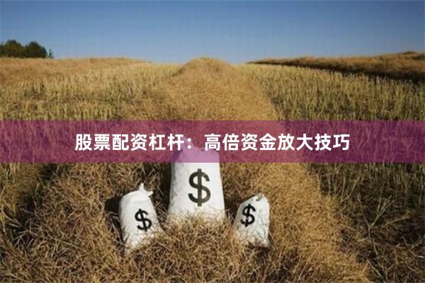 股票配资杠杆：高倍资金放大技巧