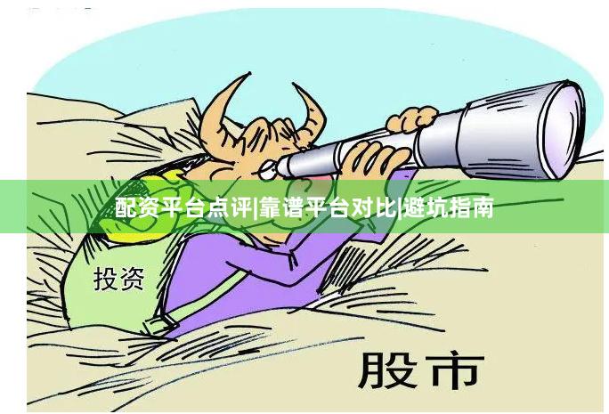 配资平台点评|靠谱平台对比|避坑指南