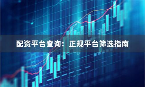 配资平台查询：正规平台筛选指南