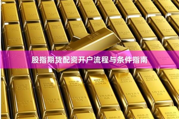 股指期货配资开户流程与条件指南