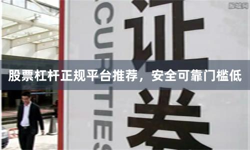股票杠杆正规平台推荐，安全可靠门槛低