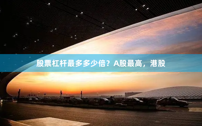 股票杠杆最多多少倍？A股最高，港股