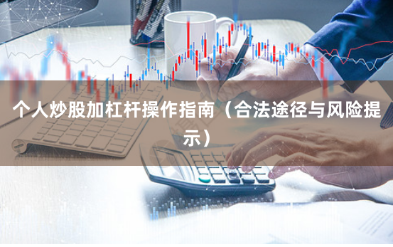 个人炒股加杠杆操作指南（合法途径与风险提示）
