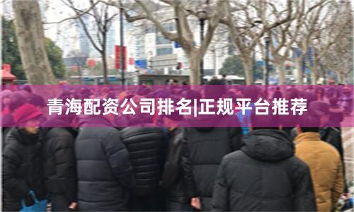 青海配资公司排名|正规平台推荐