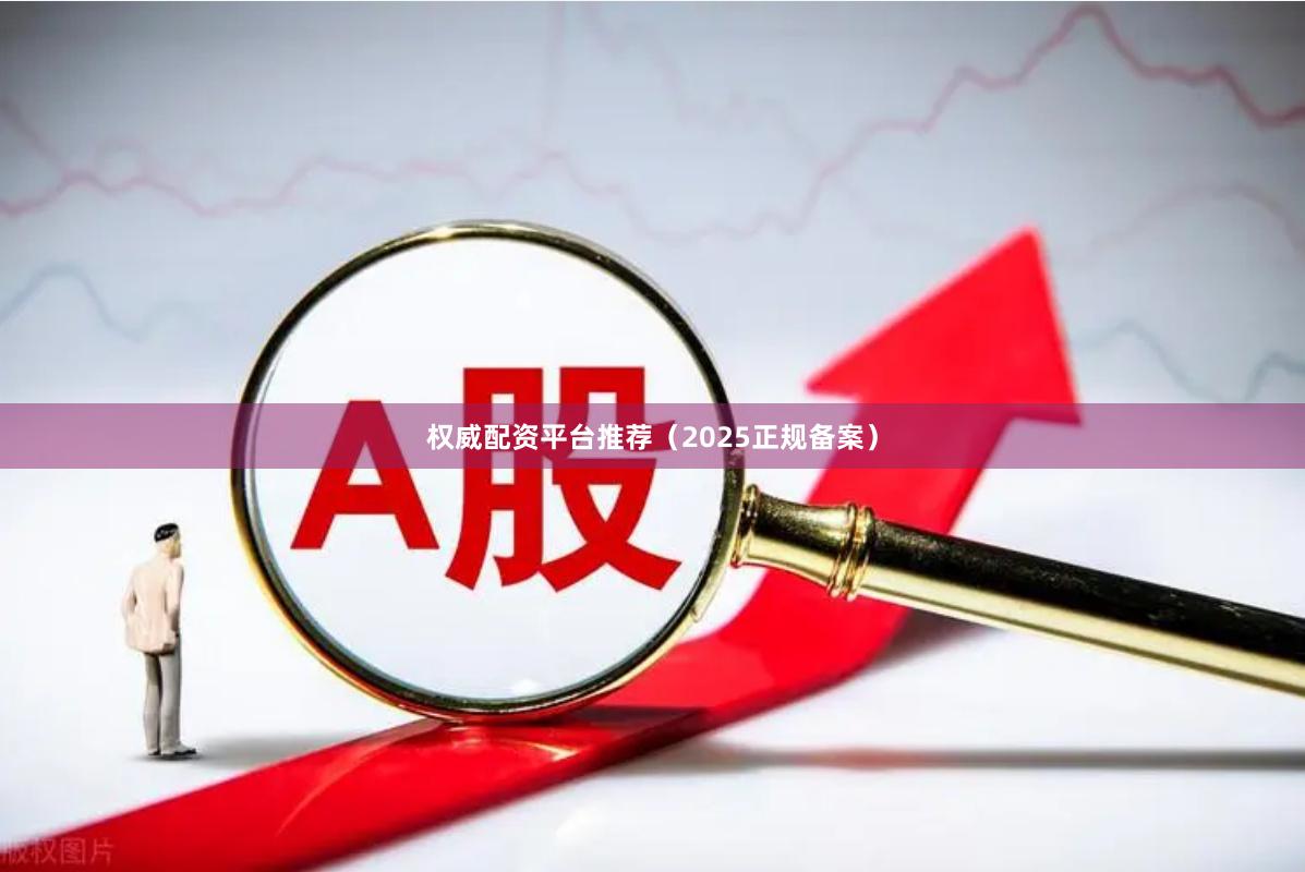 权威配资平台推荐（2025正规备案）