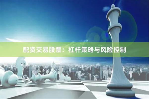 配资交易股票：杠杆策略与风险控制