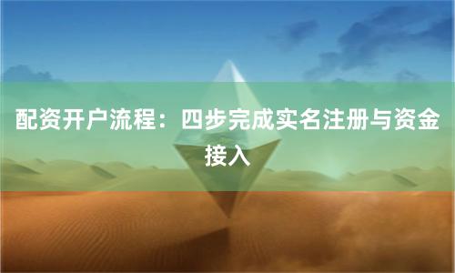 配资开户流程：四步完成实名注册与资金接入