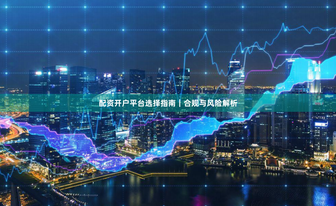 配资开户平台选择指南|合规与风险解析
