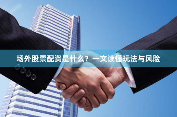 场外股票配资是什么？一文读懂玩法与风险