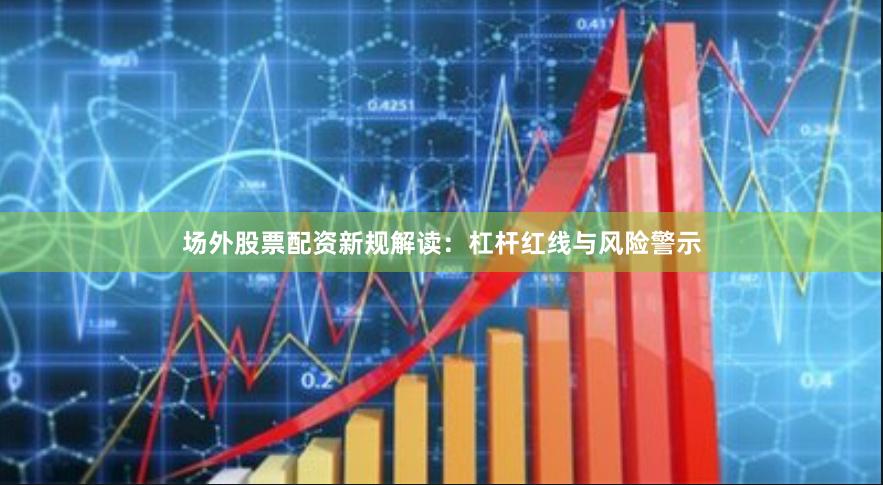 场外股票配资新规解读：杠杆红线与风险警示