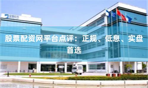 股票配资网平台点评：正规、低息、实盘首选