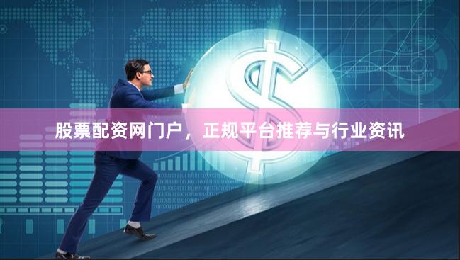 股票配资网门户，正规平台推荐与行业资讯