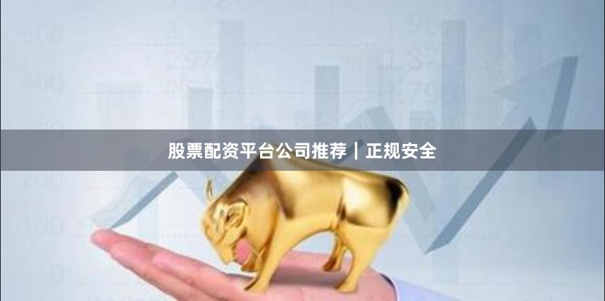 股票配资平台公司推荐｜正规安全
